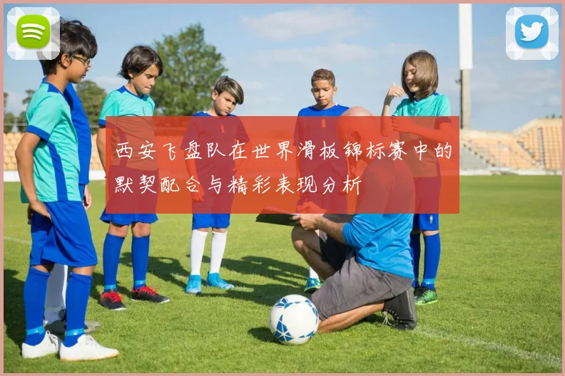 西安飞盘队在世界滑板锦标赛中的默契配合与精彩表现分析