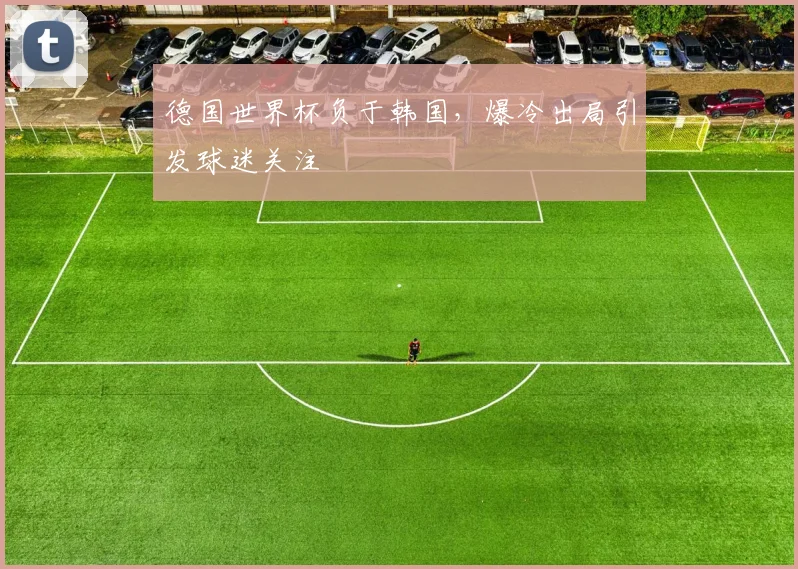 德国世界杯负于韩国，爆冷出局引发球迷关注
