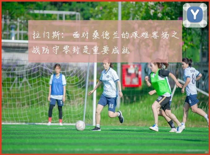 拉门斯：面对桑德兰的艰难客场之战防守零封是重要成就