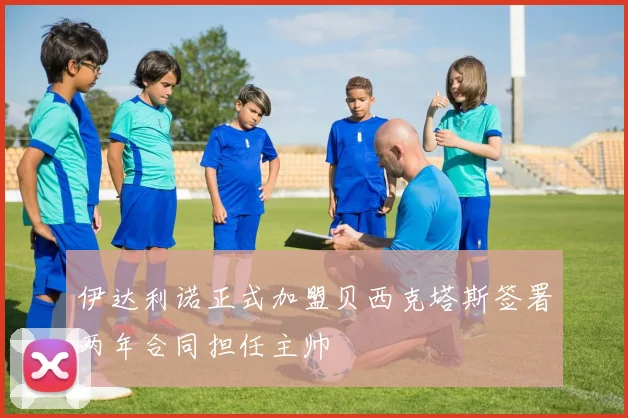 伊达利诺正式加盟贝西克塔斯签署两年合同担任主帅