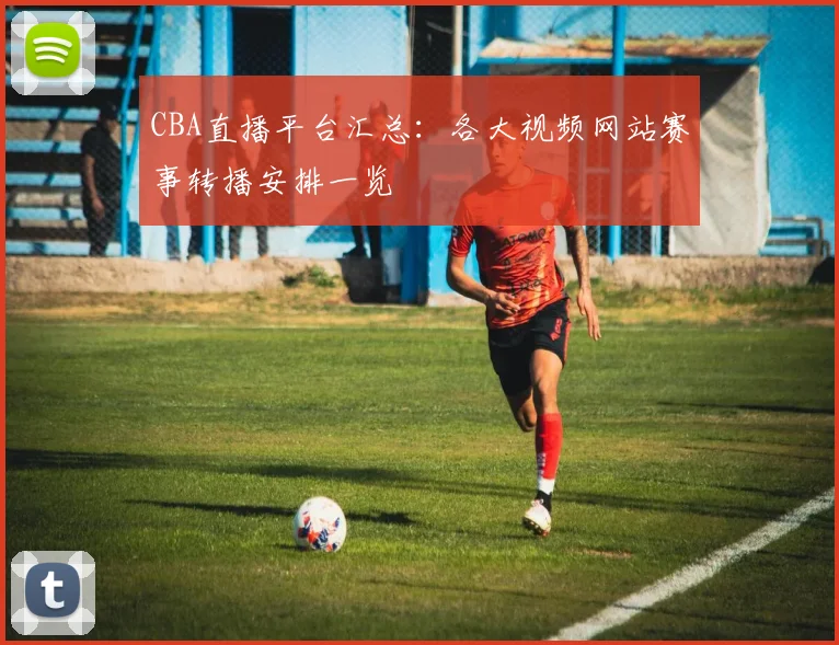 CBA直播平台汇总：各大视频网站赛事转播安排一览