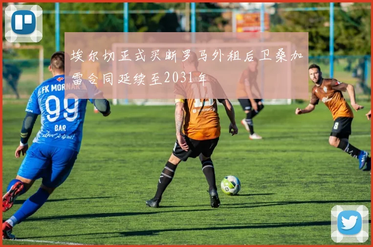 埃尔切正式买断罗马外租后卫桑加雷合同延续至2031年
