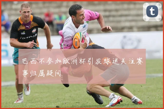 巴西不参加欧洲杯引发球迷关注赛事归属疑问