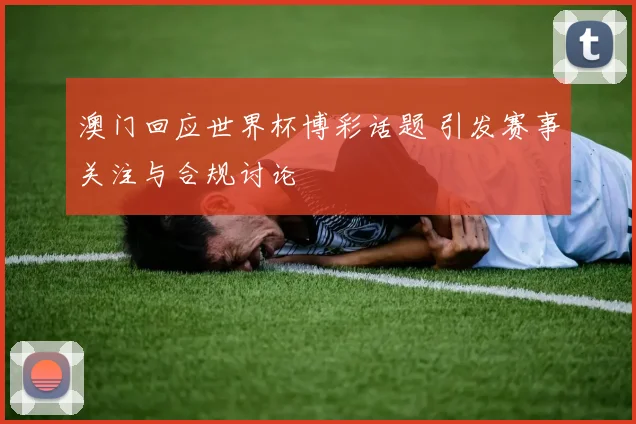 澳门回应世界杯博彩话题 引发赛事关注与合规讨论