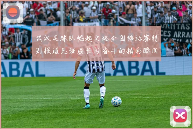 武汉足球队崛起之路全国锦标赛特别报道见证成长与奋斗的精彩瞬间