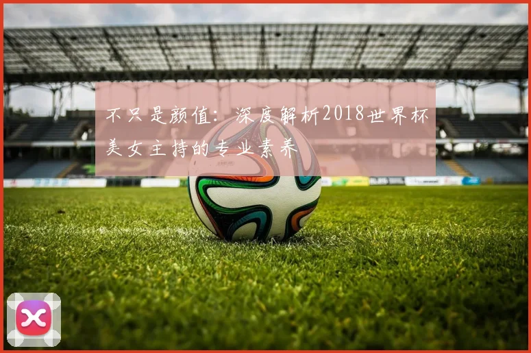 不只是颜值：深度解析2018世界杯美女主持的专业素养