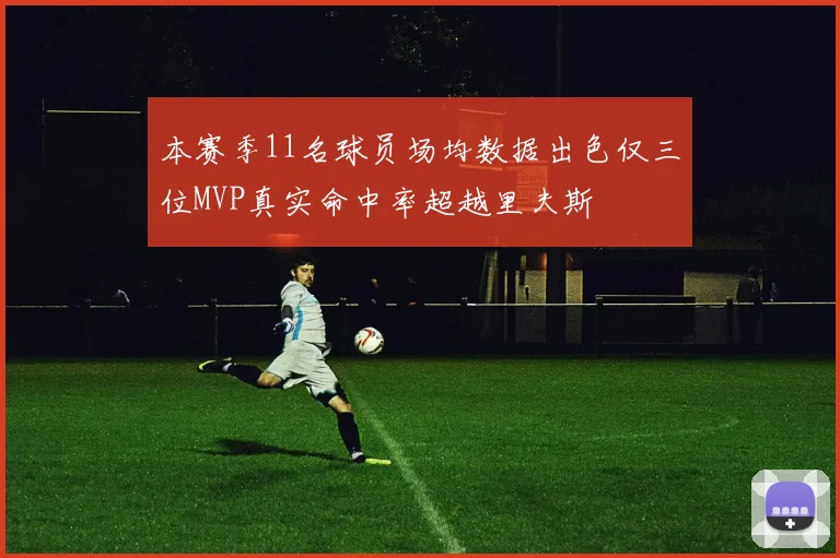 本赛季11名球员场均数据出色仅三位MVP真实命中率超越里夫斯